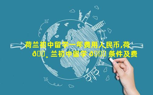 荷兰初中留学一年费用人民币,荷 🌸 兰初中留学 🐋 条件及费用多少